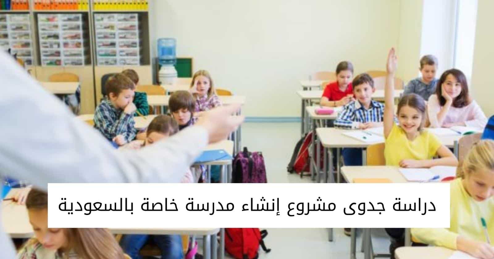 دراسة جدوى مشروع إنشاء مدرسة خاصة بالسعودية